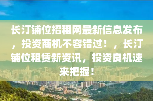 長(zhǎng)汀鋪位招租網(wǎng)最新信息發(fā)布，投資商機(jī)不容錯(cuò)過！，長(zhǎng)汀鋪位租賃新資訊，投資良機(jī)速來把握！