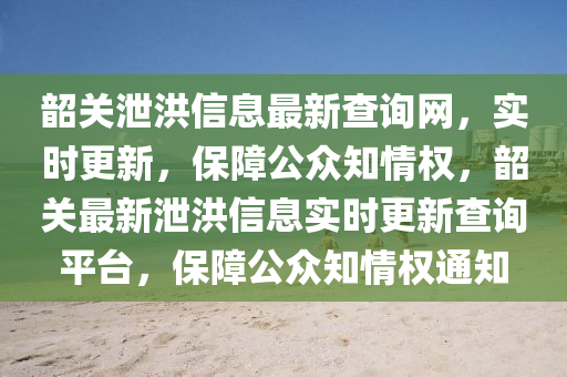 韶關(guān)泄洪信息最新查詢網(wǎng)，實時更新，保障公眾知情權(quán)，韶關(guān)最新泄洪信息實時更新查詢平臺，保障公眾知情權(quán)通知