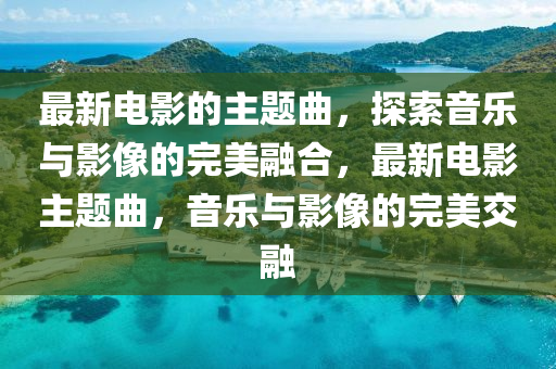 最新電影的主題曲，探索音樂與影像的完美融合，最新電影主題曲，音樂與影像的完美交融