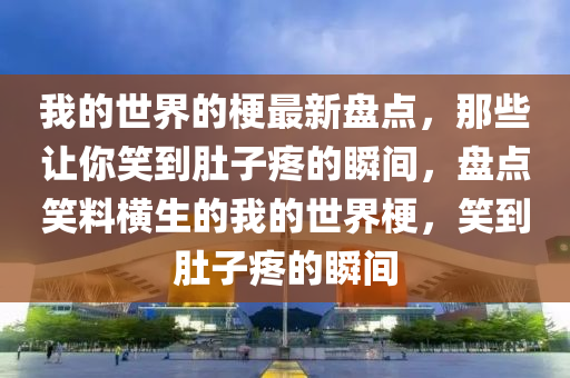 我的世界的梗最新盤點，那些讓你笑到肚子疼的瞬間，盤點笑料橫生的我的世界梗，笑到肚子疼的瞬間
