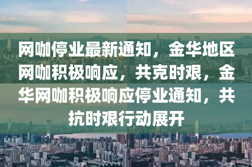 網(wǎng)咖停業(yè)最新通知，金華地區(qū)網(wǎng)咖積極響應(yīng)，共克時艱，金華網(wǎng)咖積極響應(yīng)停業(yè)通知，共抗時艱行動展開