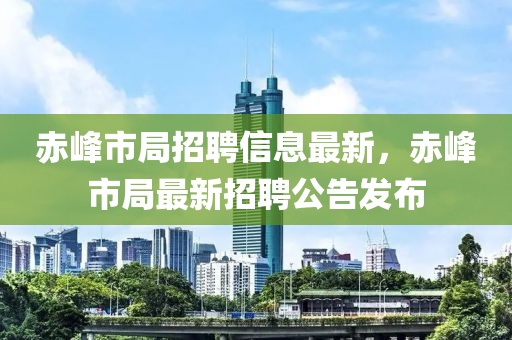 赤峰市局招聘信息最新，赤峰市局最新招聘公告發(fā)布