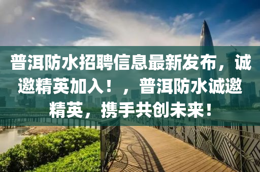 普洱防水招聘信息最新發(fā)布，誠邀精英加入！，普洱防水誠邀精英，攜手共創(chuàng)未來！