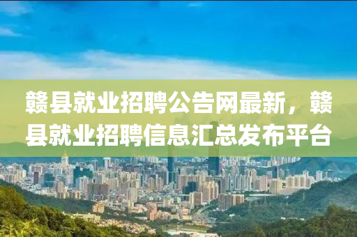 贛縣就業(yè)招聘公告網(wǎng)最新，贛縣就業(yè)招聘信息匯總發(fā)布平臺(tái)