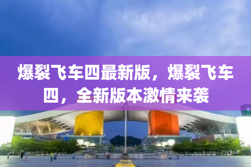 爆裂飛車四最新版，爆裂飛車四，全新版本激情來(lái)襲