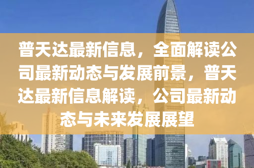 普天達(dá)最新信息，全面解讀公司最新動態(tài)與發(fā)展前景，普天達(dá)最新信息解讀，公司最新動態(tài)與未來發(fā)展展望