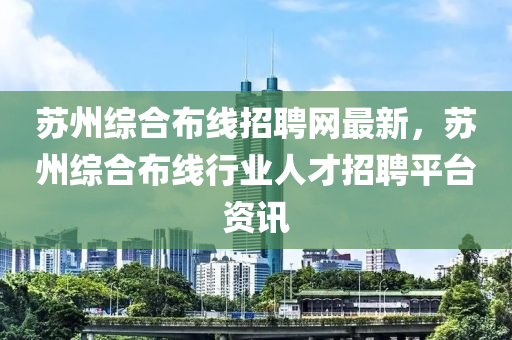 蘇州綜合布線招聘網(wǎng)最新，蘇州綜合布線行業(yè)人才招聘平臺資訊