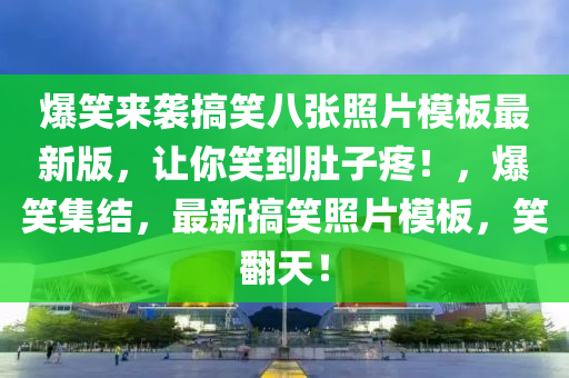 爆笑來襲搞笑八張照片模板最新版，讓你笑到肚子疼！，爆笑集結(jié)，最新搞笑照片模板，笑翻天！
