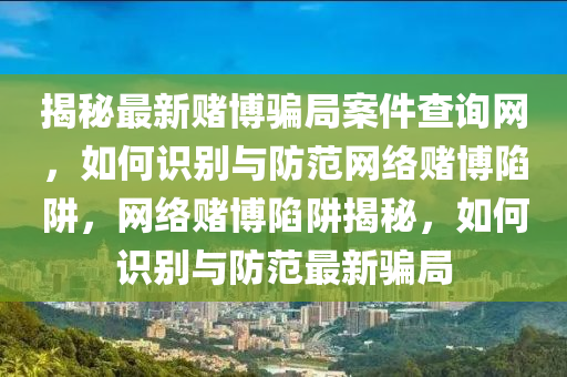 揭秘最新賭博騙局案件查詢網(wǎng)，如何識別與防范網(wǎng)絡(luò)賭博陷阱，網(wǎng)絡(luò)賭博陷阱揭秘，如何識別與防范最新騙局