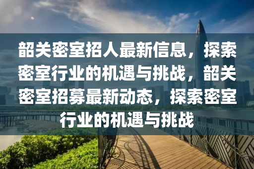 韶關(guān)密室招人最新信息，探索密室行業(yè)的機(jī)遇與挑戰(zhàn)，韶關(guān)密室招募最新動(dòng)態(tài)，探索密室行業(yè)的機(jī)遇與挑戰(zhàn)