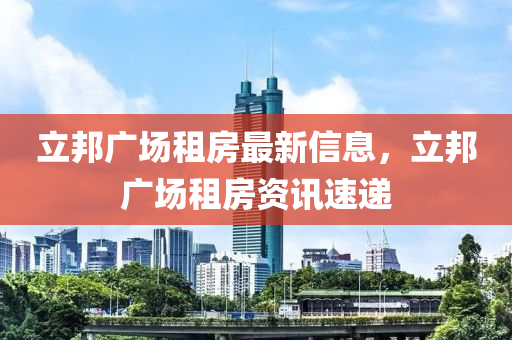 立邦廣場(chǎng)租房最新信息，立邦廣場(chǎng)租房資訊速遞