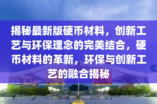 揭秘最新版硬幣材料，創(chuàng)新工藝與環(huán)保理念的完美結合，硬幣材料的革新，環(huán)保與創(chuàng)新工藝的融合揭秘