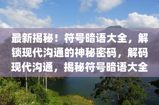 最新揭秘！符號(hào)暗語(yǔ)大全，解鎖現(xiàn)代溝通的神秘密碼，解碼現(xiàn)代溝通，揭秘符號(hào)暗語(yǔ)大全