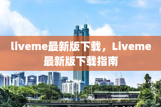 liveme最新版下載，Liveme最新版下載指南