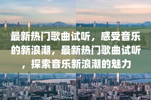 最新熱門歌曲試聽，感受音樂的新浪潮，最新熱門歌曲試聽，探索音樂新浪潮的魅力