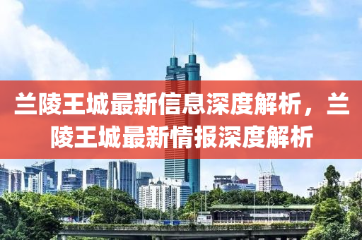 蘭陵王城最新信息深度解析，蘭陵王城最新情報深度解析
