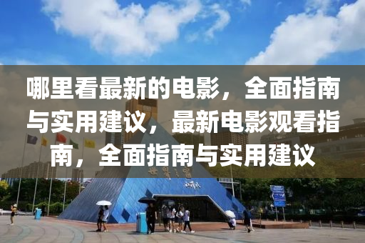 哪里看最新的電影，全面指南與實(shí)用建議，最新電影觀看指南，全面指南與實(shí)用建議