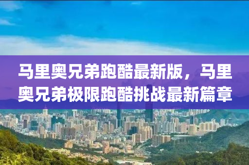 馬里奧兄弟跑酷最新版，馬里奧兄弟極限跑酷挑戰(zhàn)最新篇章