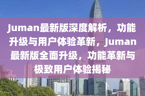 Juman最新版深度解析，功能升級(jí)與用戶體驗(yàn)革新，Juman最新版全面升級(jí)，功能革新與極致用戶體驗(yàn)揭秘