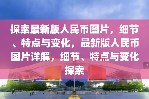 探索最新版人民幣圖片，細節(jié)、特點與變化，最新版人民幣圖片詳解，細節(jié)、特點與變化探索