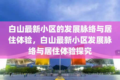 白山最新小區(qū)的發(fā)展脈絡(luò)與居住體驗(yàn)，白山最新小區(qū)發(fā)展脈絡(luò)與居住體驗(yàn)探究