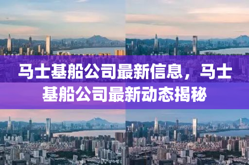 馬士基船公司最新信息，馬士基船公司最新動態(tài)揭秘