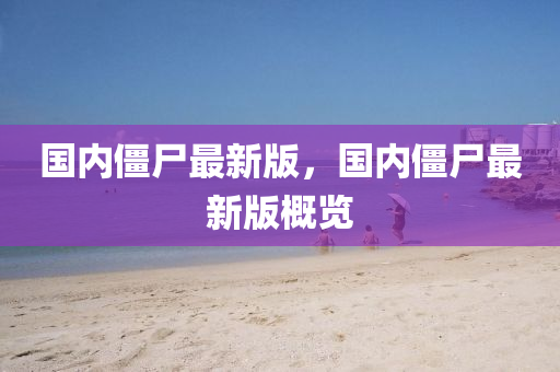 國內(nèi)僵尸最新版，國內(nèi)僵尸最新版概覽