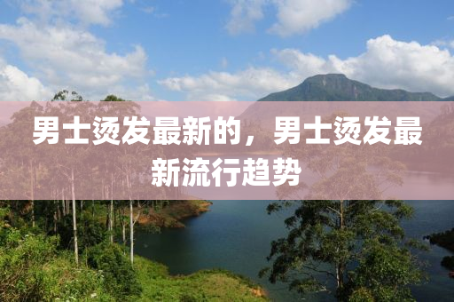 男士燙發(fā)最新的，男士燙發(fā)最新流行趨勢
