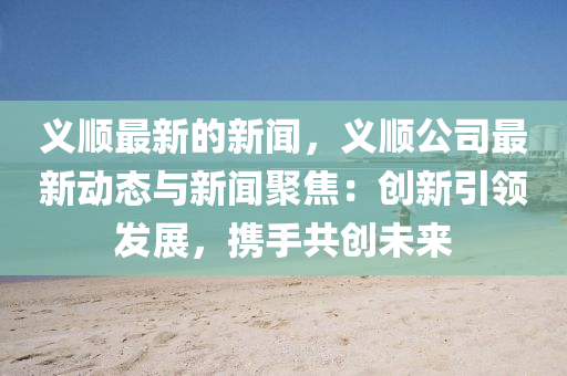 義順最新的新聞，義順公司最新動(dòng)態(tài)與新聞聚焦：創(chuàng)新引領(lǐng)發(fā)展，攜手共創(chuàng)未來