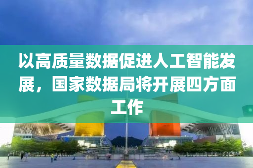 以高質(zhì)量數(shù)據(jù)促進人工智能發(fā)展，國家數(shù)據(jù)局將開展四方面工作