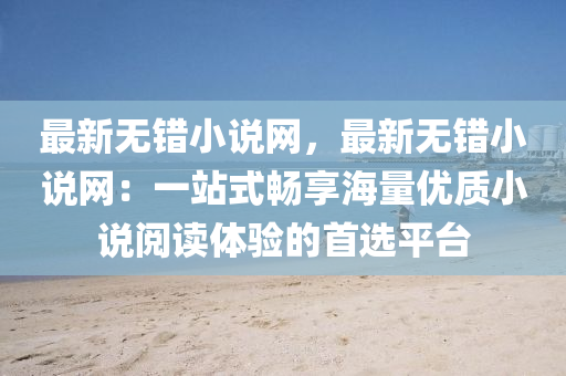 最新無錯(cuò)小說網(wǎng)，最新無錯(cuò)小說網(wǎng)：一站式暢享海量優(yōu)質(zhì)小說閱讀體驗(yàn)的首選平臺(tái)