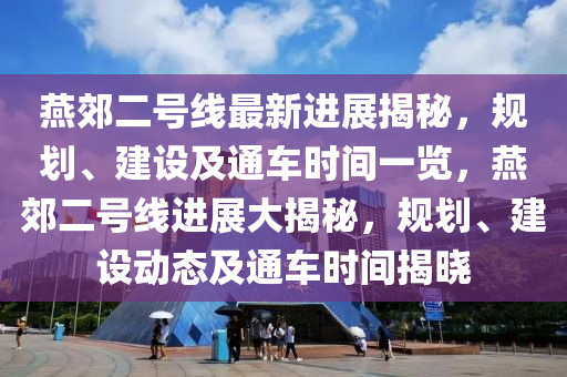 燕郊二號(hào)線(xiàn)最新進(jìn)展揭秘，規(guī)劃、建設(shè)及通車(chē)時(shí)間一覽，燕郊二號(hào)線(xiàn)進(jìn)展大揭秘，規(guī)劃、建設(shè)動(dòng)態(tài)及通車(chē)時(shí)間揭曉