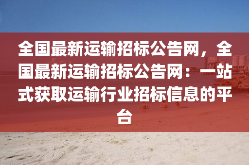 全國最新運輸招標公告網(wǎng)，全國最新運輸招標公告網(wǎng)：一站式獲取運輸行業(yè)招標信息的平臺