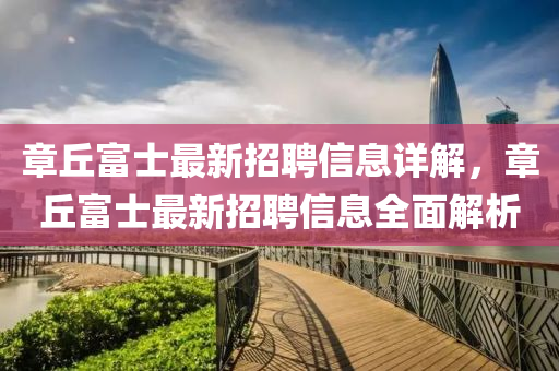章丘富士最新招聘信息詳解，章丘富士最新招聘信息全面解析