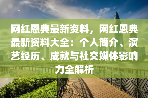 網(wǎng)紅恩典最新資料，網(wǎng)紅恩典最新資料大全：個人簡介、演藝經(jīng)歷、成就與社交媒體影響力全解析
