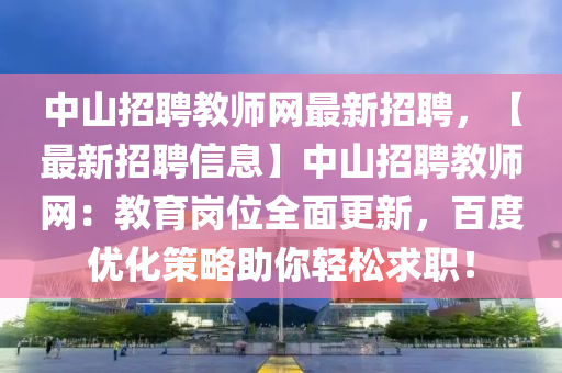中山招聘教師網(wǎng)最新招聘，【最新招聘信息】中山招聘教師網(wǎng)：教育崗位全面更新，百度優(yōu)化策略助你輕松求職！