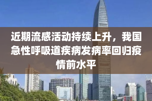 近期流感活動(dòng)持續(xù)上升，我國急性呼吸道疾病發(fā)病率回歸疫情前水平