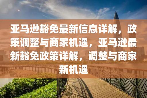 亞馬遜豁免最新信息詳解，政策調(diào)整與商家機(jī)遇，亞馬遜最新豁免政策詳解，調(diào)整與商家新機(jī)遇