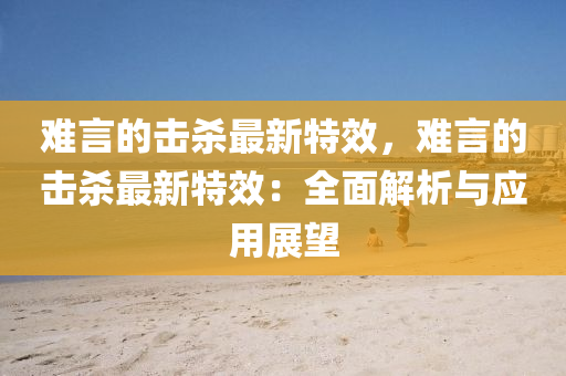 難言的擊殺最新特效，難言的擊殺最新特效：全面解析與應(yīng)用展望