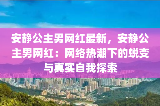 安靜公主男網(wǎng)紅最新，安靜公主男網(wǎng)紅：網(wǎng)絡(luò)熱潮下的蛻變與真實自我探索