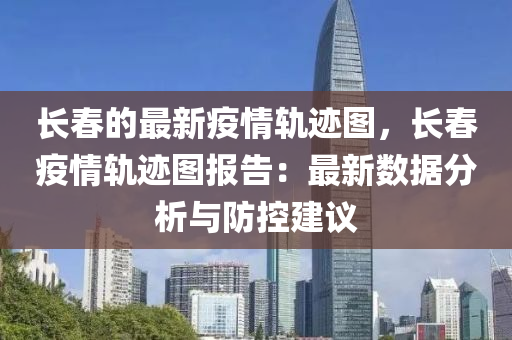長春的最新疫情軌跡圖，長春疫情軌跡圖報告：最新數(shù)據(jù)分析與防控建議