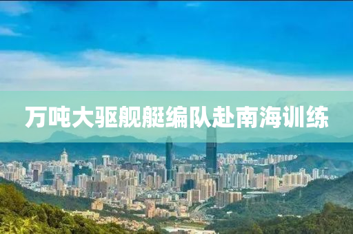 萬噸大驅艦艇編隊赴南海訓練