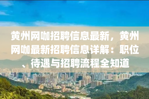 黃州網(wǎng)咖招聘信息最新，黃州網(wǎng)咖最新招聘信息詳解：職位、待遇與招聘流程全知道