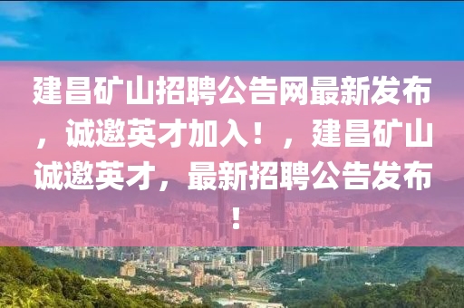 建昌礦山招聘公告網(wǎng)最新發(fā)布，誠邀英才加入！，建昌礦山誠邀英才，最新招聘公告發(fā)布！