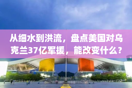 從細(xì)水到洪流，盤點(diǎn)美國對烏克蘭37億軍援，能改變什么？