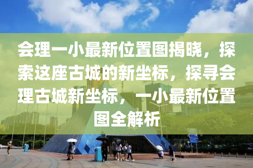 會(huì)理一小最新位置圖揭曉，探索這座古城的新坐標(biāo)，探尋會(huì)理古城新坐標(biāo)，一小最新位置圖全解析
