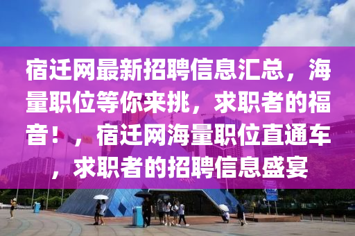 宿遷網(wǎng)最新招聘信息匯總，海量職位等你來(lái)挑，求職者的福音！，宿遷網(wǎng)海量職位直通車，求職者的招聘信息盛宴