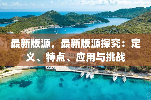 最新版源，最新版源探究：定義、特點、應用與挑戰(zhàn)