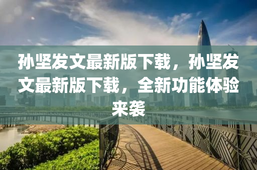 孫堅發(fā)文最新版下載，孫堅發(fā)文最新版下載，全新功能體驗來襲