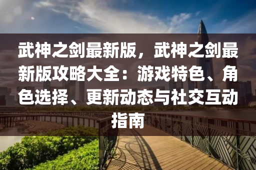 武神之劍最新版，武神之劍最新版攻略大全：游戲特色、角色選擇、更新動(dòng)態(tài)與社交互動(dòng)指南